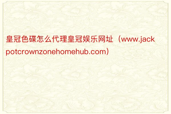 皇冠色碟怎么代理皇冠娱乐网址（www.jackpotcrownzonehomehub.com）