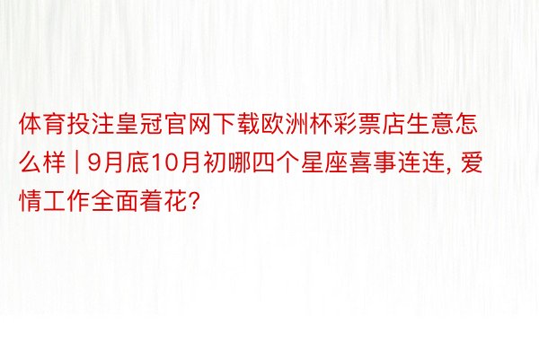 体育投注皇冠官网下载欧洲杯彩票店生意怎么样 | 9月底10月初哪四个星座喜事连连, 爱情工作全面着花?