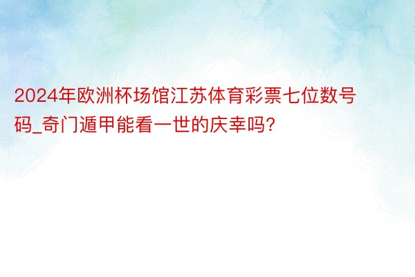 2024年欧洲杯场馆江苏体育彩票七位数号码_奇门遁甲能看一世的庆幸吗?