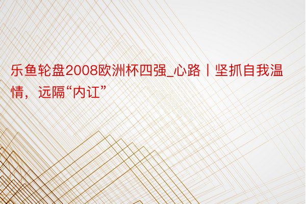 乐鱼轮盘2008欧洲杯四强_心路丨坚抓自我温情，远隔“内讧”