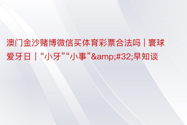 澳门金沙赌博微信买体育彩票合法吗 | 寰球爱牙日｜“小牙”“小事”&#32;早知谈