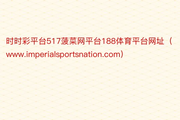 时时彩平台517菠菜网平台188体育平台网址（www.imperialsportsnation.co