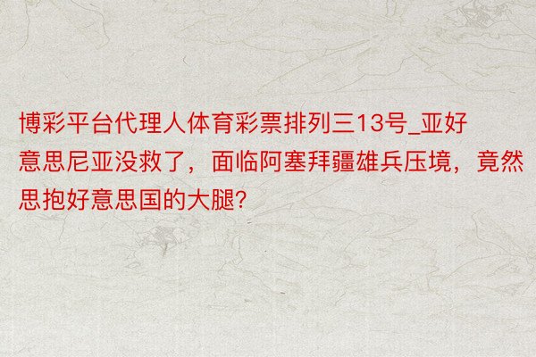 博彩平台代理人体育彩票排列三13号_亚好意思尼亚没救了，面临阿塞拜疆雄兵压境，竟然思抱好意思国的大腿