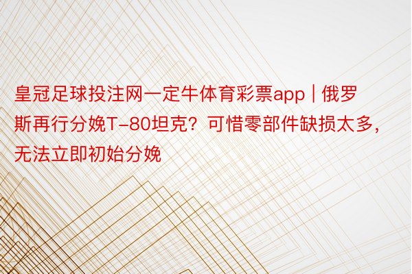 皇冠足球投注网一定牛体育彩票app | 俄罗斯再行分娩T-80坦克？可惜零部件缺损太多，无法立即初始