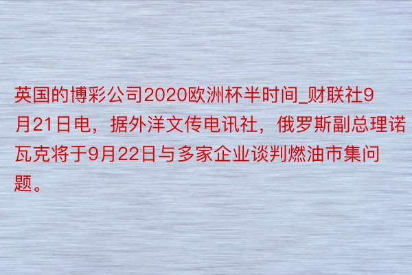 英国的博彩公司2020欧洲杯半时间_财联社9月21日电，据外洋文传电讯社，俄罗斯副总理诺瓦克将于9月