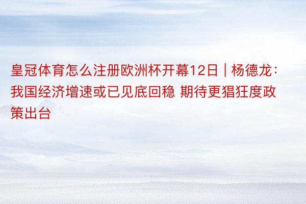 皇冠体育怎么注册欧洲杯开幕12日 | 杨德龙：我国经济增速或已见底回稳 期待更猖狂度政策出台