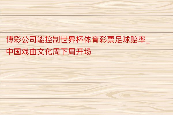 博彩公司能控制世界杯体育彩票足球赔率_中国戏曲文化周下周开场