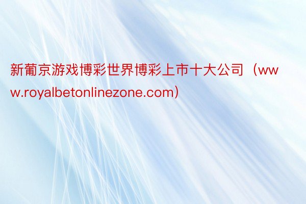 新葡京游戏博彩世界博彩上市十大公司（www.royalbetonlinezone.com）