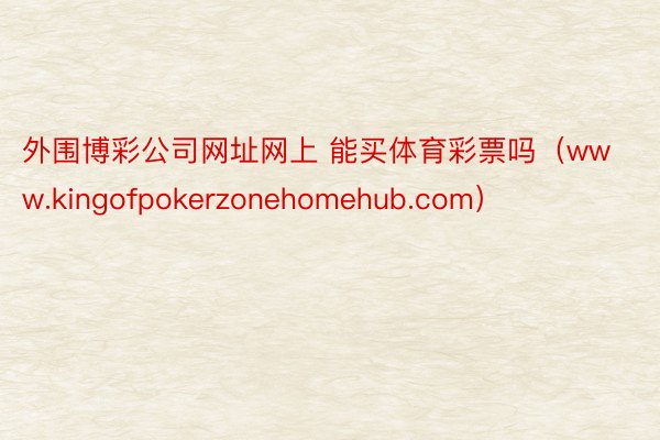 外围博彩公司网址网上 能买体育彩票吗（www.kingofpokerzonehomehub.com）