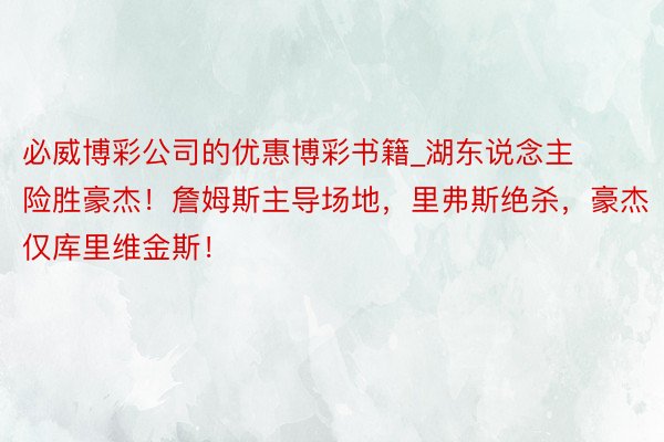 必威博彩公司的优惠博彩书籍_湖东说念主险胜豪杰！詹姆斯主导场地，里弗斯绝杀，豪杰仅库里维金斯！