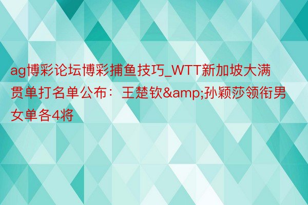 ag博彩论坛博彩捕鱼技巧_WTT新加坡大满贯单打名单公布：王楚钦&孙颖莎领衔男女单各4将