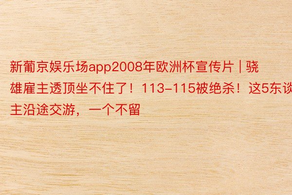 新葡京娱乐场app2008年欧洲杯宣传片 | 骁雄雇主透顶坐不住了！113-115被绝杀！这5东谈主沿途交游，一个不留