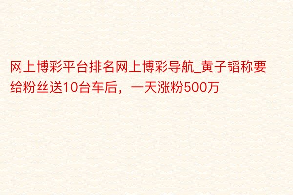 网上博彩平台排名网上博彩导航_黄子韬称要给粉丝送10台车后，一天涨粉500万