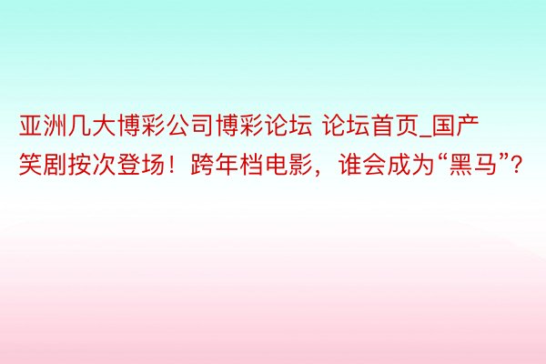 亚洲几大博彩公司博彩论坛 论坛首页_国产笑剧按次登场！跨年档电影，谁会成为“黑马”？