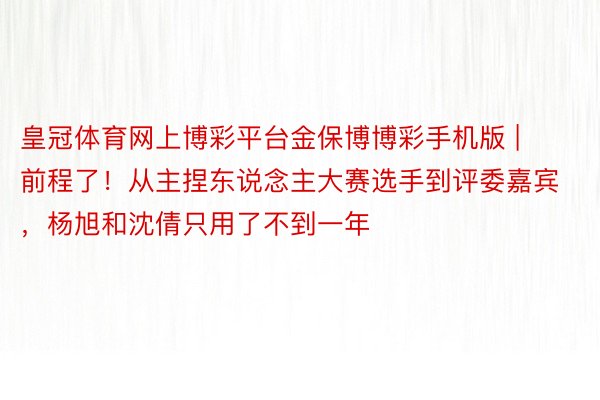 皇冠体育网上博彩平台金保博博彩手机版 | 前程了！从主捏东说念主大赛选手到评委嘉宾，杨旭和沈倩只用了不到一年