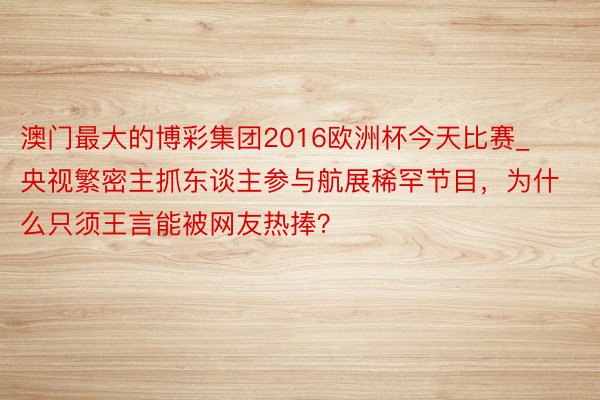 澳门最大的博彩集团2016欧洲杯今天比赛_央视繁密主抓东谈主参与航展稀罕节目，为什么只须王言能被网友