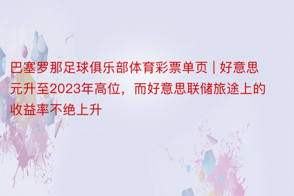 巴塞罗那足球俱乐部体育彩票单页 | 好意思元升至2023年高位，而好意思联储旅途上的收益率不绝上升