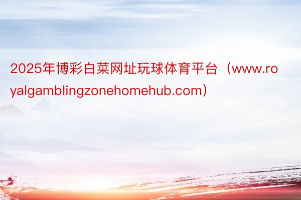 2025年博彩白菜网址玩球体育平台（www.royalgamblingzonehomehub.com