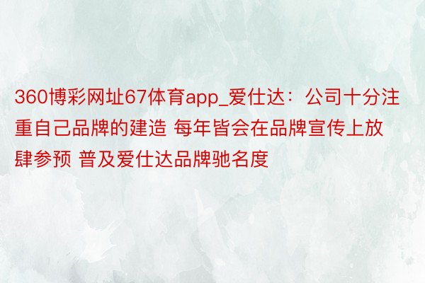 360博彩网址67体育app_爱仕达：公司十分注重自己品牌的建造 每年皆会在品牌宣传上放肆参预 普及