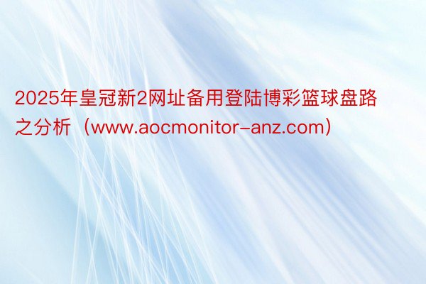 2025年皇冠新2网址备用登陆博彩篮球盘路之分析（www.aocmonitor-anz.com）