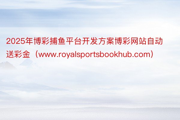 2025年博彩捕鱼平台开发方案博彩网站自动送彩金（www.royalsportsbookhub.co