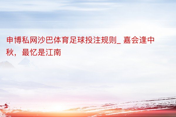 申博私网沙巴体育足球投注规则_ 嘉会逢中秋,最忆是江南
