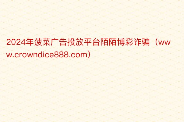 2024年菠菜广告投放平台陌陌博彩诈骗(www.crowndice888.com)