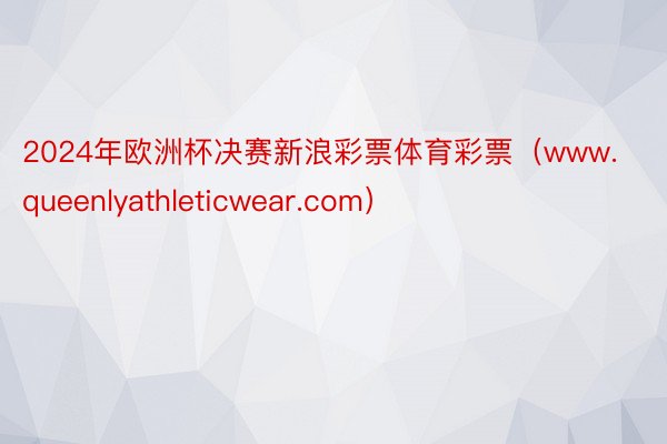 2024年欧洲杯决赛新浪彩票体育彩票(www.queenlyathleticwear.com)