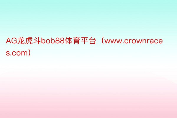 AG龙虎斗bob88体育平台(www.crownraces.com)