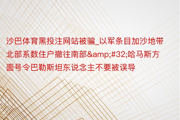 沙巴体育黑投注网站被骗_以军条目加沙地带北部系数住户撤往南部 哈马斯方面号令巴勒斯坦
