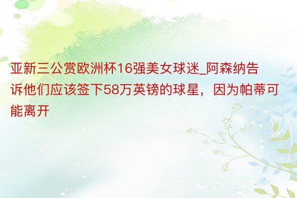 亚新三公赏欧洲杯16强美女球迷_阿森纳告诉他们应该签下58万英镑的球星,因为帕蒂可能离开