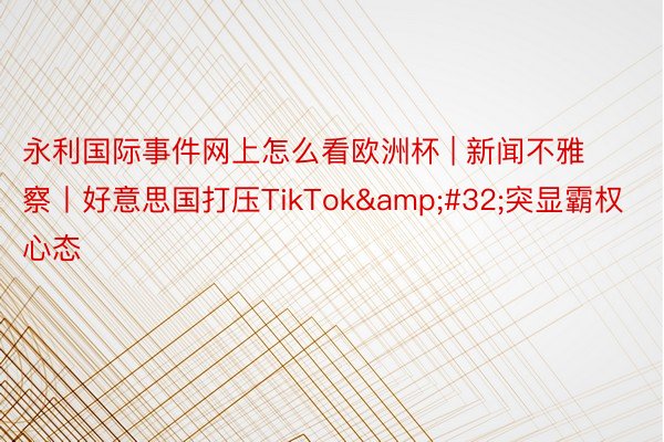 永利国际事件网上怎么看欧洲杯 | 新闻不雅察丨好意思国打压TikTok 突显霸权心态