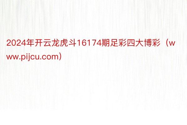 2024年开云龙虎斗16174期足彩四大博彩(www.pijcu.com)